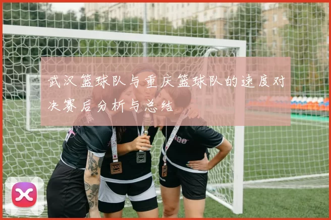 武汉篮球队与重庆篮球队的速度对决赛后分析与总结