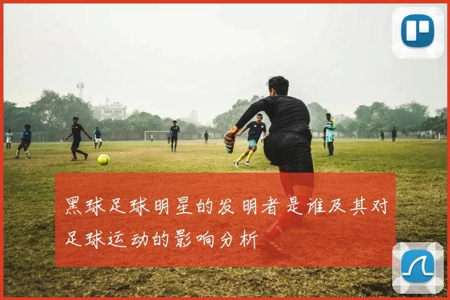 黑球足球明星的发明者是谁及其对足球运动的影响分析