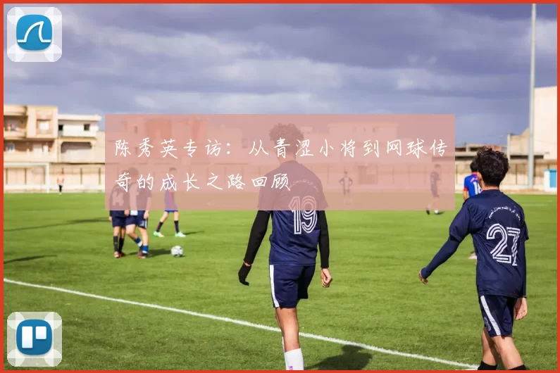 陈秀英专访：从青涩小将到网球传奇的成长之路回顾