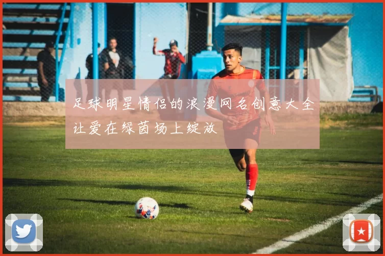 足球明星情侣的浪漫网名创意大全让爱在绿茵场上绽放