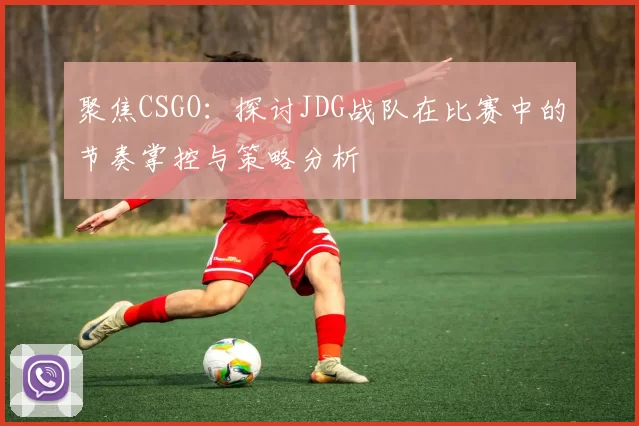 聚焦CSGO：探讨JDG战队在比赛中的节奏掌控与策略分析