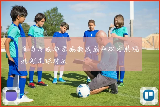 皇马与成都蓉城激战成和双方展现精彩足球对决