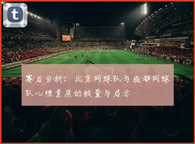 赛后分析：北京网球队与成都网球队心理素质的较量与启示
