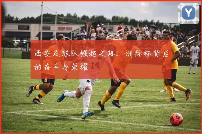 西安足球队崛起之路：洲际杯背后的奋斗与荣耀
