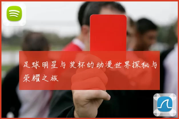 足球明星与奖杯的动漫世界探秘与荣耀之旅