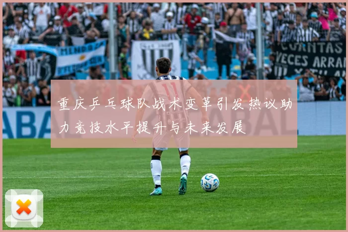 重庆乒乓球队战术变革引发热议助力竞技水平提升与未来发展