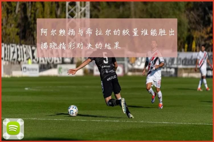 阿尔赖扬与希拉尔的较量谁能胜出揭晓精彩对决的结果