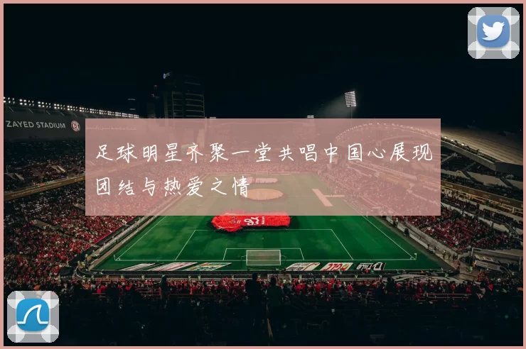 足球明星齐聚一堂共唱中国心展现团结与热爱之情
