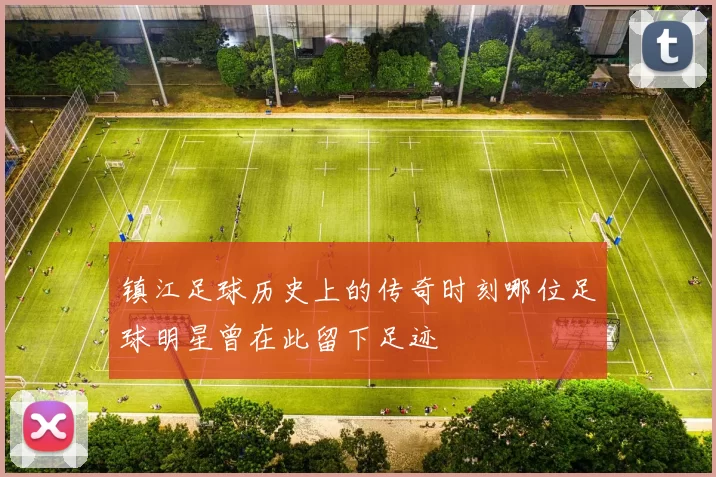 镇江足球历史上的传奇时刻哪位足球明星曾在此留下足迹