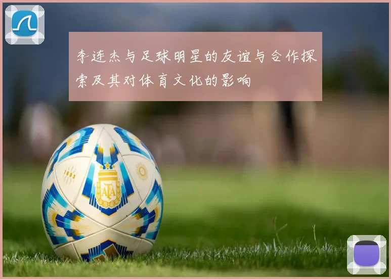 李连杰与足球明星的友谊与合作探索及其对体育文化的影响