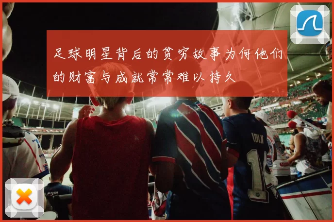 足球明星背后的贫穷故事为何他们的财富与成就常常难以持久