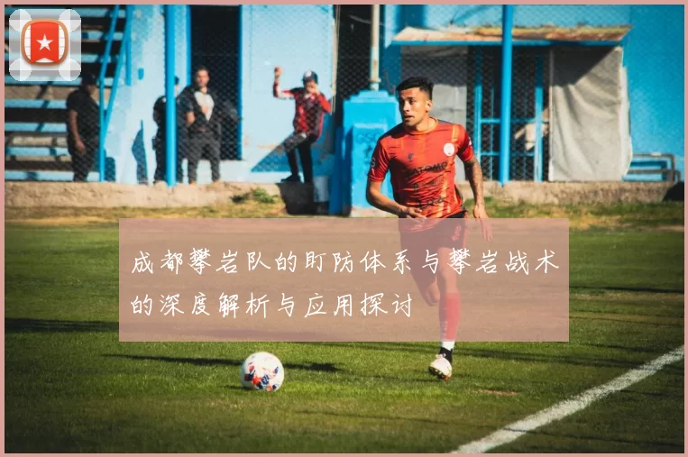 成都攀岩队的盯防体系与攀岩战术的深度解析与应用探讨