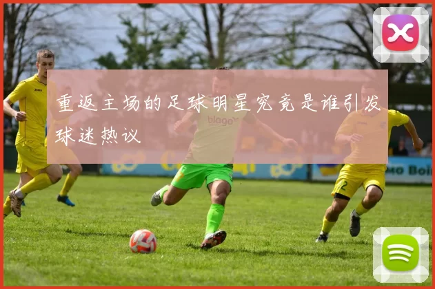 重返主场的足球明星究竟是谁引发球迷热议