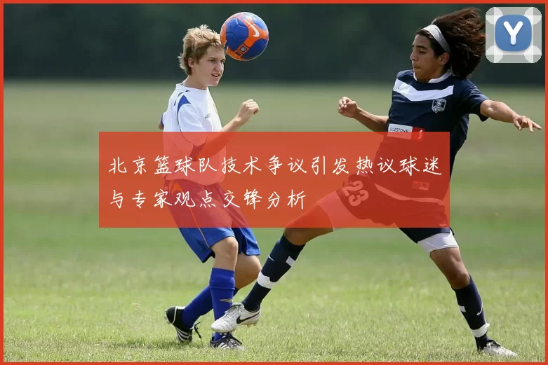 北京篮球队技术争议引发热议球迷与专家观点交锋分析